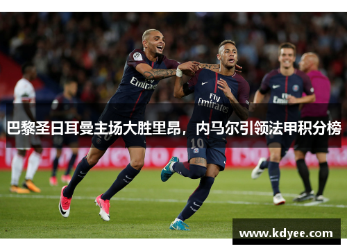 巴黎圣日耳曼主场大胜里昂，内马尔引领法甲积分榜